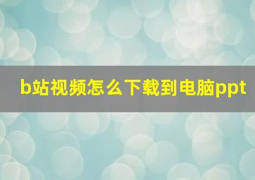 b站视频怎么下载到电脑ppt