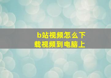 b站视频怎么下载视频到电脑上