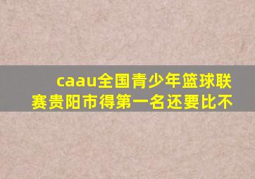 caau全国青少年篮球联赛贵阳市得第一名还要比不