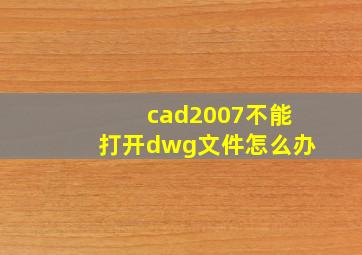 cad2007不能打开dwg文件怎么办