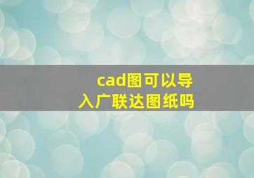 cad图可以导入广联达图纸吗