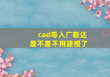 cad导入广联达是不是不用建模了