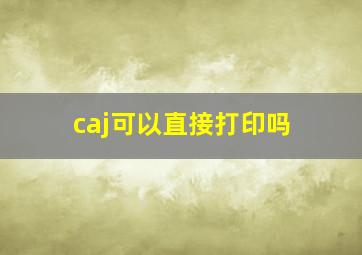 caj可以直接打印吗