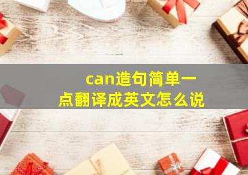 can造句简单一点翻译成英文怎么说