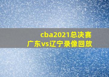 cba2021总决赛广东vs辽宁录像回放