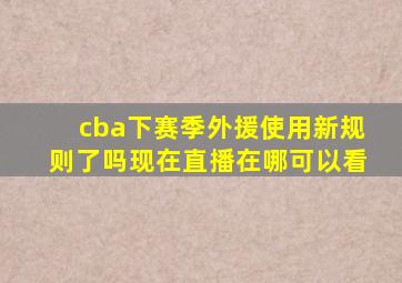 cba下赛季外援使用新规则了吗现在直播在哪可以看