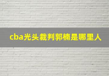 cba光头裁判郭楠是哪里人