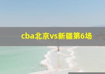 cba北京vs新疆第6场