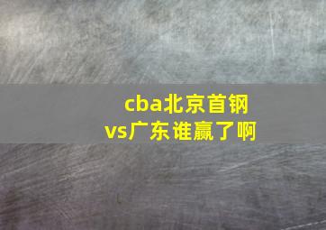 cba北京首钢vs广东谁赢了啊