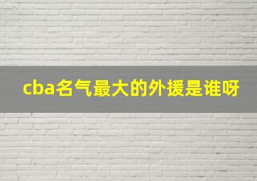 cba名气最大的外援是谁呀