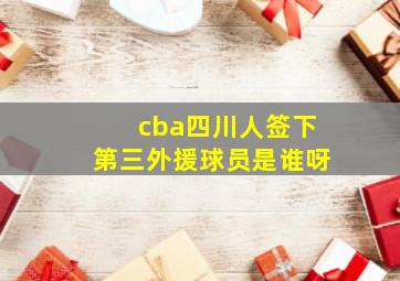 cba四川人签下第三外援球员是谁呀