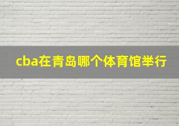 cba在青岛哪个体育馆举行