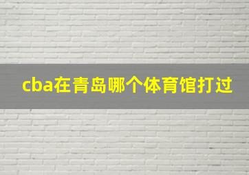 cba在青岛哪个体育馆打过