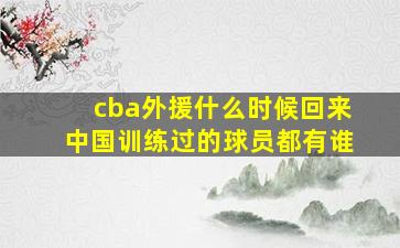 cba外援什么时候回来中国训练过的球员都有谁