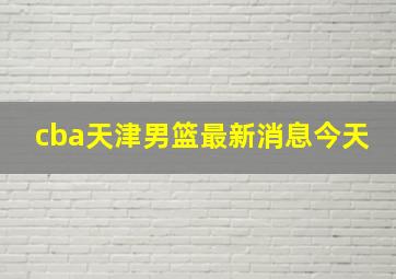 cba天津男篮最新消息今天