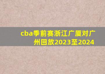 cba季前赛浙江广厦对广州回放2023至2024