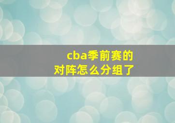 cba季前赛的对阵怎么分组了