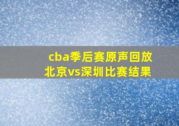 cba季后赛原声回放北京vs深圳比赛结果