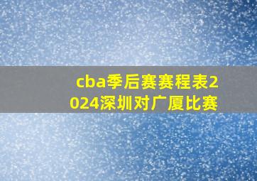 cba季后赛赛程表2024深圳对广厦比赛