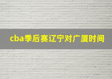 cba季后赛辽宁对广厦时间