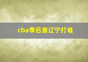 cba季后赛辽宁打谁