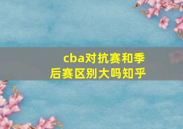 cba对抗赛和季后赛区别大吗知乎