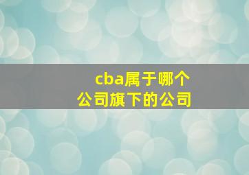 cba属于哪个公司旗下的公司