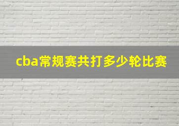 cba常规赛共打多少轮比赛