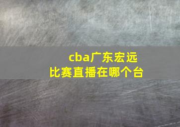 cba广东宏远比赛直播在哪个台