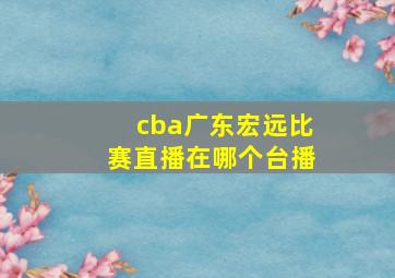 cba广东宏远比赛直播在哪个台播