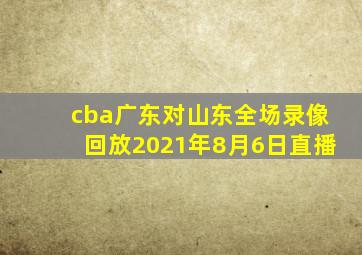 cba广东对山东全场录像回放2021年8月6日直播