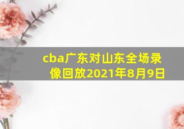 cba广东对山东全场录像回放2021年8月9日