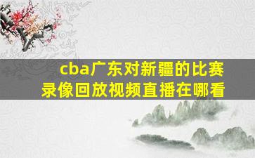 cba广东对新疆的比赛录像回放视频直播在哪看