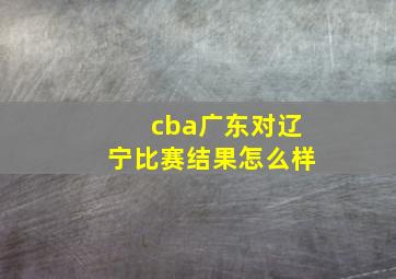 cba广东对辽宁比赛结果怎么样