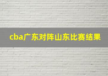 cba广东对阵山东比赛结果