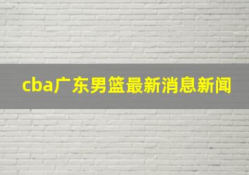 cba广东男篮最新消息新闻