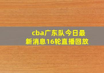 cba广东队今日最新消息16轮直播回放