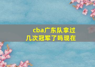 cba广东队拿过几次冠军了吗现在