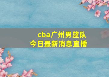 cba广州男篮队今日最新消息直播