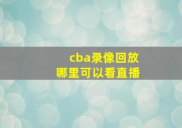 cba录像回放哪里可以看直播