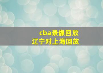 cba录像回放辽宁对上海回放