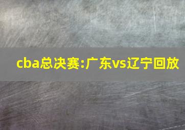 cba总决赛:广东vs辽宁回放