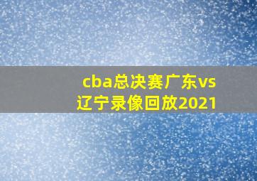 cba总决赛广东vs辽宁录像回放2021