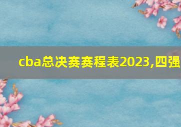 cba总决赛赛程表2023,四强