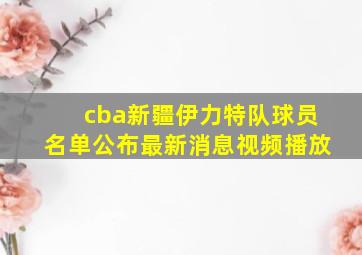 cba新疆伊力特队球员名单公布最新消息视频播放