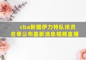 cba新疆伊力特队球员名单公布最新消息视频直播