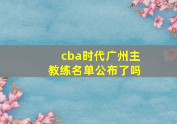 cba时代广州主教练名单公布了吗