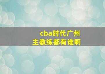 cba时代广州主教练都有谁啊