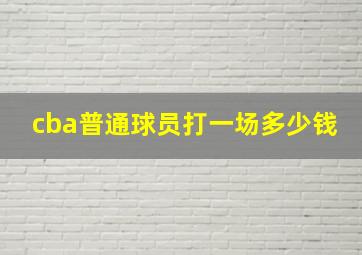 cba普通球员打一场多少钱