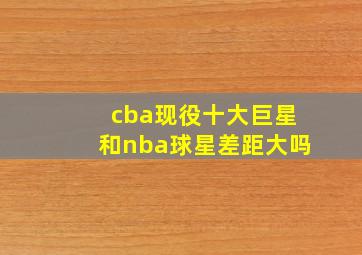 cba现役十大巨星和nba球星差距大吗